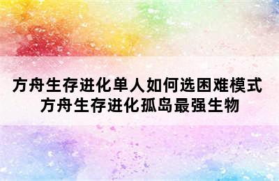 方舟生存进化单人如何选困难模式 方舟生存进化孤岛最强生物